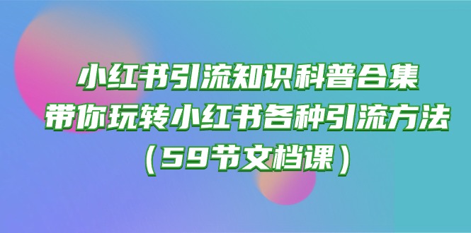 (10223期)小红书引流知识科普合集,带你玩转小红书各种引流方法(59节文档课)-瑞东轻创终点站