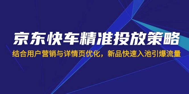 (14185期)京东快车精准投放策略,结合用户营销与详情页优化,新品快速入池引爆流量-瑞东轻创终点站