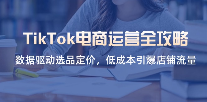(14343期)TikTok电商运营全攻略,数据驱动选品定价,低成本引爆店铺流量-瑞东轻创终点站