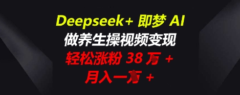 Deepseek+即梦AI,做养生操视频变现,轻松涨粉38W+,月入一W+-瑞东轻创终点站