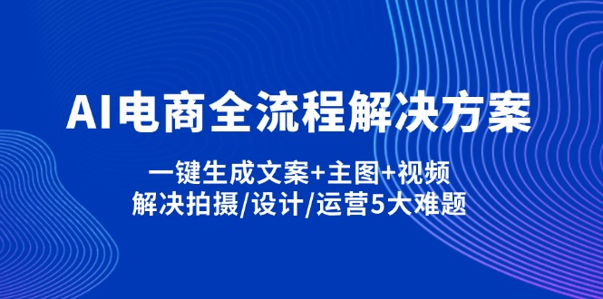 (14200期)AI电商全流程解决方案,一键生成文案+主图+视频,解决拍摄/设计/运营5大难题-瑞东轻创终点站