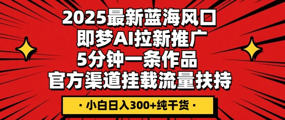 2025最新蓝海风口,即梦AI拉新推广,5分钟一条作品,官方渠道挂载,流量扶持,小白日入3张+纯干货-瑞东轻创终点站
