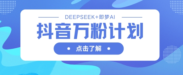 抖音万粉计划,利用DeepSeek+即梦AI生成视频,快速涨到万粉-瑞东轻创终点站