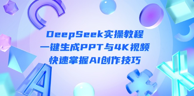 (14300期)DeepSeek入门实操教程:一键生成PPT与4K视频,快速掌握AI创作技巧-瑞东轻创终点站