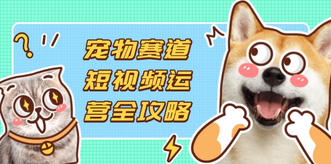 (14345期)宠物赛道短视频运营全攻略,选品拍摄剪辑实操,实现流量到收益转化-瑞东轻创终点站