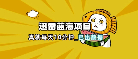 迅雷浏览器项目_真就每天忙活10分钟,完整拆解+热点把控(超详细拆解教程)-瑞东轻创终点站