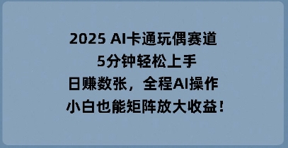 2025 AI卡通玩偶赛道,5分钟轻松上手,日入数张,全程AI操作,小白也能矩阵放大收益-瑞东轻创终点站