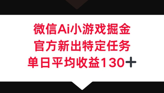 微信AI小游戏掘金,官方新出特定任务,单日平均收益130+-瑞东轻创终点站