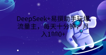 DeepSeek+易撰助手玩爆流量主,每天十分钟,月入1000+-瑞东轻创终点站