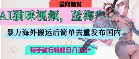 AI猫咪视频蓝海赛道,操作简单,直接海外搬运,简单去重,操作简单,有手就行日入3张-瑞东轻创终点站