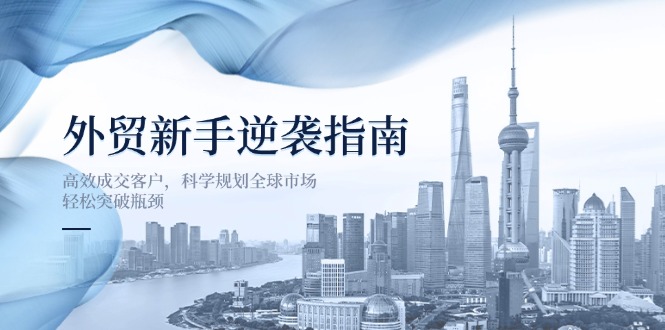 (14201期)外贸新手逆袭指南:高效成交客户,科学规划全球市场,轻松突破瓶颈-瑞东轻创终点站