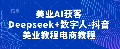 美业AI获客Deepseek+数字人-抖音美业教程电商教程-瑞东轻创终点站