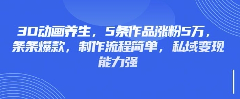 3D动画养生,5条作品涨粉5万,条条爆款,制作流程简单,私域变现能力强-瑞东轻创终点站