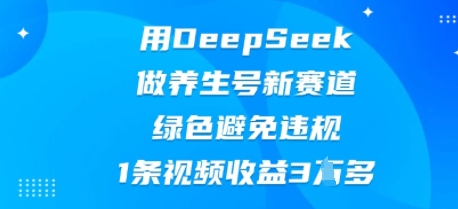 用DeepSeek做养生号新赛道,绿色避免违规,1条视频收益3W多-瑞东轻创终点站