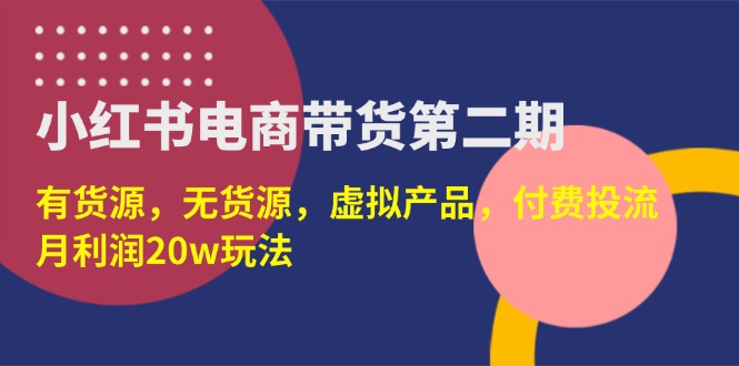 (14186期)小红书电商带货第二期,有货源,无货源,虚拟产品,付费投流,月利润20w-瑞东轻创终点站