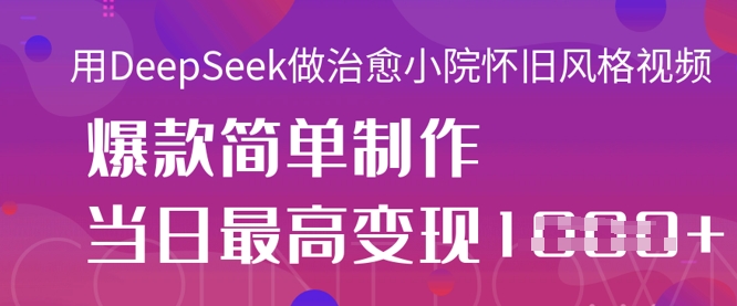 用DeepSeek做治愈小院怀旧风格视频,爆款轻松制作,当日最高变现1k-瑞东轻创终点站