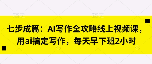 七步成篇:AI写作全攻略线上视频课,用ai搞定写作,每天早下班2小时-瑞东轻创终点站