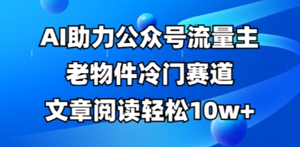 公众号流量主老物件冷门赛道,AI助力,文章阅读轻松10w+,全流程详细教程-瑞东轻创终点站