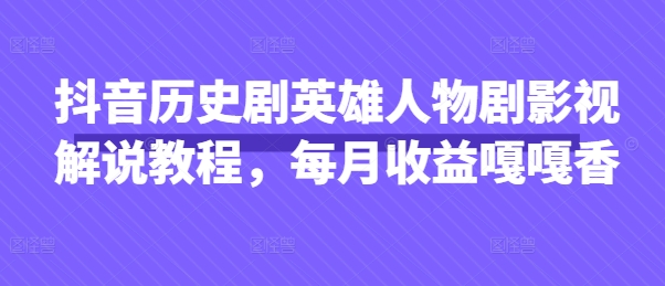 抖音历史剧英雄人物剧影视解说教程,每月收益嘎嘎香-瑞东轻创终点站
