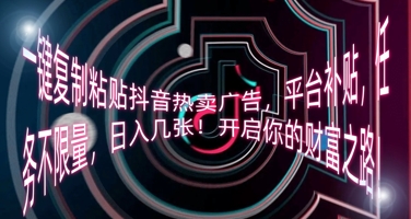 一键复制粘贴抖音热卖广告,平台补贴,任务不限量,日入几张,开启你的财富之路!-瑞东轻创终点站